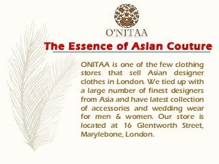The Essence of Asian Couture
ONITAA is one of the few clothing
stores that sell Asian designer
clothes in London. We tied up with
a large number of finest designers
from Asia and have latest collection
of accessories and wedding wear
for men & women. Our store is
located at 16 Glentworth Street,
Marylebone, London.
 