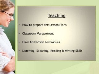 Teaching
• How to prepare the Lesson Plans
• Classroom Management
• Error Correction Techniques
• Listening, Speaking, Rea...