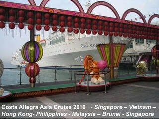 Costa Allegra Asia Cruise 2010 - Singapore – Vietnam –
Hong Kong- Philippines - Malaysia – Brunei - Singapore
 
