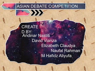 ASIAN DEBATE COMPETITION
CREATE
D BY:
Andinar Nastiti
David Vianza
Elizabeth Claudya
Naufal Rahman T
M Hafidz Aliyufa
 