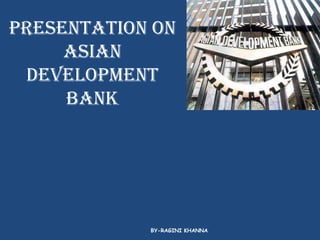 PRESENTATION ON ASIAN DEVELOPMENT BANK BY-RAGINI KHANNA 