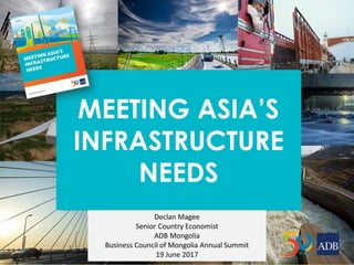 Declan Magee
Senior Country Economist
ADB Mongolia
Business Council of Mongolia Annual Summit
19 June 2017
MEETING ASIA’S
INFRASTRUCTURE
NEEDS
 