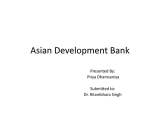 Asian Development Bank
Presented By:
Priya Dhamsaniya
Submitted to:
Dr. Ritambhara Singh
 