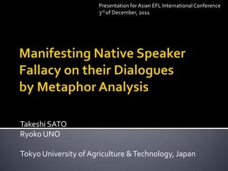 Presentation for Asian EFL International Conference
3rd of December, 2011

Takeshi SATO
Ryoko UNO
Tokyo University of Agriculture & Technology, Japan

 