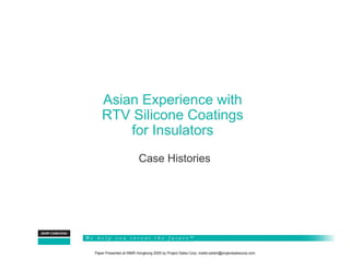 Asian Experience with
    RTV Silicone Coatings
        for Insulators
                         Case Histories




Paper Presented at INMR Hongkong 2005 by Project Sales Corp. mailto:satish@projectsalescorp.com
 