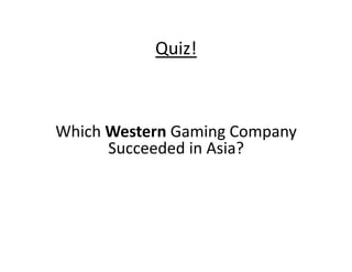 Quiz!	
  



Which	
  Western	
  Gaming	
  Company	
  
         Succeeded	
  in	
  Asia?	
  
 