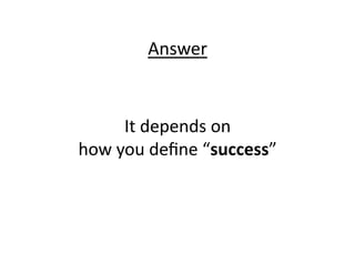 Answer	
  


        It	
  depends	
  on	
  
how	
  you	
  deﬁne	
  “success”	
  
 