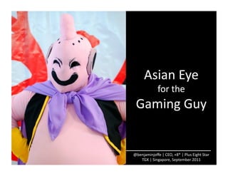 Asian	
  Eye	
  
                     for	
  the	
  
  Gaming	
  Guy	
  


@benjaminjoﬀe	
  |	
  CEO,	
  +8*	
  |	
  Plus	
  Eight	
  Star	
  
   TGX	
  |	
  Singapore,	
  September	
  2011	
  
 