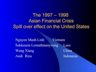 The 1997 – 1998  Asian Financial Crisis Spill over effect on the United States Nguyen Manh Linh   Vietnam Sukkasem Lomathmanyvong  Laos Wang Xiang China Andi Riza Indonesia 