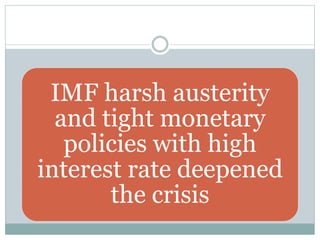 IMF harsh austerity
and tight monetary
policies with high
interest rate deepened
the crisis
 