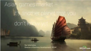 Asian games market –
it’s another planet that you
don’t know yet
Ilya Salamatov,
Director of Business Development, 101XP
 