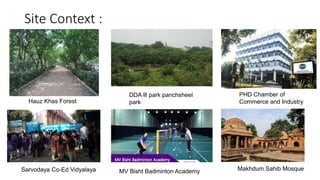Site Context :
Hauz Khas Forest
DDA lll park panchsheel
park
PHD Chamber of
Commerce and Industry
Sarvodaya Co-Ed Vidyalaya MV Bisht Badminton Academy Makhdum Sahib Mosque
 