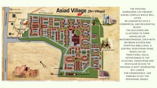THE HOUSING
SURROUNDS THE PRESENT
DINING COMPLEX WHICH WILL
LATER
BE CONVERTED INTO A
COMMERCIAL AND RESIDENTIAL
BLOCK.
THE BUILDINGS ARE
CLUSTERED TO FORM
MOHALLAS OR
NEIGHBOURHOODS, EACH WITH
BETWEEN SIXTEEN AND
THIRTYSIX DWELLINGS. A
CENTRAL PEDESTRIAN SPINE,
MODELLED ON
TRADITIONAL GALIS,
INTERCONNECTS THE
CLUSTERS. PEDESTRIAN AND
VEHICULAR ACCESS TO
HOUSING IS KEPT SEGREGATED
BUT LINKED
FOR CONVENIENCE. CAR
PARKING IS OFF THE
PERIPHERAL ROADS.
N
 