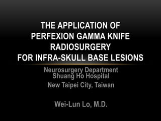 Neurosurgery Department
Shuang Ho Hospital
New Taipei City, Taiwan
Wei-Lun Lo, M.D.
THE APPLICATION OF
PERFEXION GAMMA KNIFE
RADIOSURGERY
FOR INFRA-SKULL BASE LESIONS
 