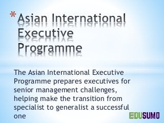 The Asian International Executive
Programme prepares executives for
senior management challenges,
helping make the transition from
specialist to generalist a successful
one
*
 