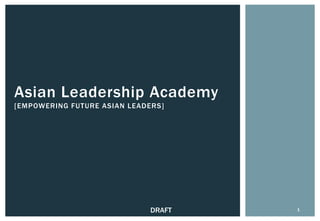 Asian Leadership Academy
[EMPOWERING FUTURE ASIAN LEADERS]




                              DRAFT   1
 