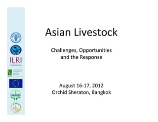 Asian Livestock
 Challenges, Opportunities 
    and the Response



    August 16‐17, 2012
 Orchid Sheraton, Bangkok
 