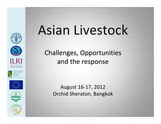 Asian Livestock
 Challenges, Opportunities 
     and the response


      August 16‐17, 2012
   Orchid Sheraton, Bangkok
 