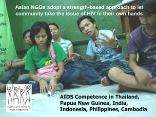 AIDS Competence in Thailand,  Papua New Guinea, India, Indonesia, Philippines, Cambodia A sian NGOs adopt a strength-based approach to let community take the issue of HIV in their own hands 