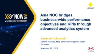 Yasunori Kobayashi
General Manager, MES Solution Development Expert
Yokogawa
November 12, 2020
Asia NOC bridges
business-wide performance
objectives and KPIs through
advanced analytics system
 