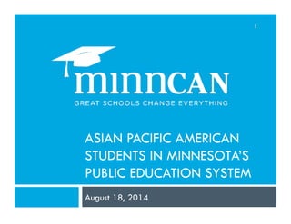ASIAN PACIFIC AMERICAN 
STUDENTS IN MINNESOTA’S 
PUBLIC EDUCATION SYSTEM 
August 18, 2014 
1 
 