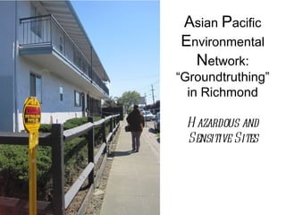 Asian Pacific
Environmental
  Network:
“Groundtruthing”
  in Richmond

 H azardous and
 Sensitive Sites
 