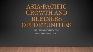 ASIA-PACIFIC
GROWTH AND
BUSINESS
OPPORTUNITIES
BY: PAUL YOUNG CPA, CGA
DATE: DECEMBER 16, 2017
 
