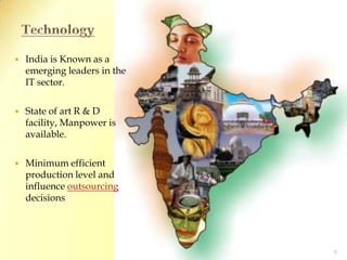 TechnologyIndia is Known as a emerging leaders in the IT sector.State of art R & D facility, Manpower is available.Minimum efficient production level and influence outsourcing decisions5