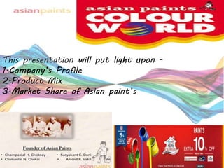 This presentation will put light upon -
1.Company’s Profile
2.Product Mix
3.Market Share of Asian paint’s
 