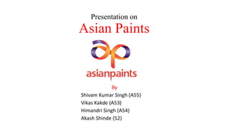 Presentation on
Asian Paints
By
Shivam Kumar Singh (A55)
Vikas Kakde (A53)
Himandri Singh (A54)
Akash Shinde (52)
 