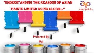 “UNDERSTANDING THE REASONS OF ASIAN
PAINTS LIMITED GOING GLOBAL.”
Presented By
Raj
 