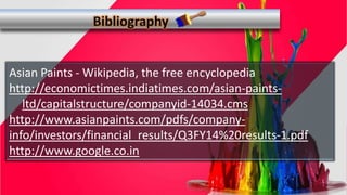 Asian Paints - Wikipedia, the free encyclopedia
http://economictimes.indiatimes.com/asian-paints-
ltd/capitalstructure/companyid-14034.cms
http://www.asianpaints.com/pdfs/company-
info/investors/financial_results/Q3FY14%20results-1.pdf
http://www.google.co.in
 