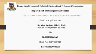 Rajeev Gandhi Memorial College of Engineering & Technology(Autonomous)
Department of Management Studies
A STUDY ON MARKETINNG ANALYSIS TOWARDS HINDWARE
Under the guidance of
Dr. Aliya Sulthana M.B.A. P.hD.
Dept of Management Studies
By
M.MAN MOHAN
Regd No: 20091E0015
Batch: 2020-2022
 