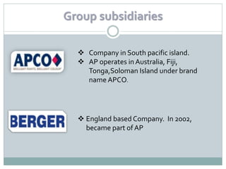Group subsidiaries

   Company in South pacific island.
   AP operates in Australia, Fiji,
    Tonga,Soloman Island under brand
    name APCO.




   England based Company. In 2002,
    became part of AP
 