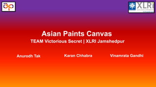 Asian Paints Canvas
Karan Chhabra Vinamrata GandhiAnurodh Tak
TEAM Victorious Secret | XLRI Jamshedpur
 