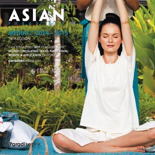p a r a d i s e s Asian 
MEDIAKIT 2014 – 2015 
18th Edition 
Can you afford not to be seen in the 
highest circulating travel publication, 
website & Application on Asia? 
paradisesonline.com 
ParadisesInk 
 