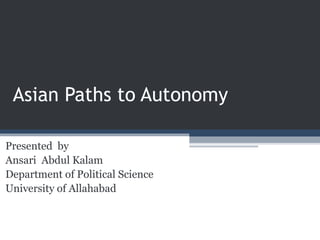 Asian Paths to Autonomy
Presented by
Ansari Abdul Kalam
Department of Political Science
University of Allahabad
 