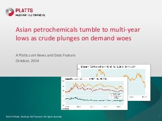© 2014 Platts, McGraw Hill Financial. All rights reserved. 
Asian petrochemicals tumble to multi-year lows as crude plunges on demand woes 
A Platts.com News and Data Feature 
October, 2014 
1  