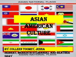 ASIAN
            AMERICAN
             CULTURE

By: Colleen Toomey, Jenna
Seibert, Meredith Syzmanski, and Heather
 