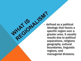 - defined as a political
ideology that favors a
specific region over a
greater area. It usually
results due to political
separations, religions
geography, cultural
boundaries, linguistic
regions, and
managerial divisions.
 
