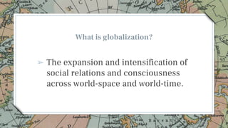 What is globalization?
➢ The expansion and intensification of
social relations and consciousness
across world-space and wo...