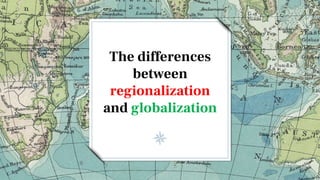 The differences
between
regionalization
and globalization
 