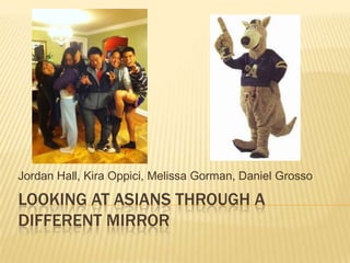 Looking at Asians Through a Different Mirror Jordan Hall, KiraOppici, Melissa Gorman, Daniel Grosso 