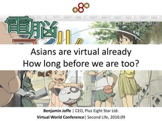 Asians are virtual already
How long before we are too?



       Benjamin Joffe | CEO, Plus Eight Star Ltd.
   Virtual World Conference| Second Life, 2010.09
 