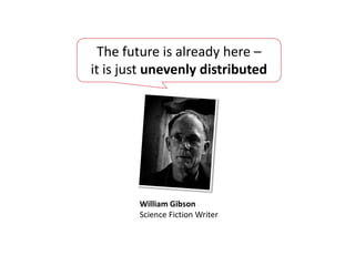The future is already here –
it is just unevenly distributed




        William Gibson
        Science Fiction Writer
 
