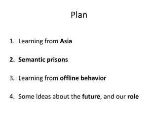Plan

1. Learning from Asia

2. Semantic prisons

3. Learning from offline behavior

4. Some ideas about the future, and our role
 