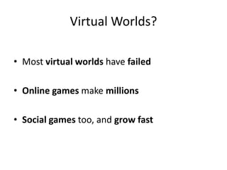 Virtual Worlds?

• Most virtual worlds have failed

• Online games make millions

• Social games too, and grow fast
 