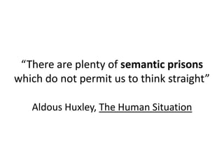 “There are plenty of semantic prisons
which do not permit us to think straight”

   Aldous Huxley, The Human Situation
 