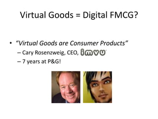 Virtual Goods = Digital FMCG?

• “Virtual Goods are Consumer Products”
  – Cary Rosenzweig, CEO, IMVU Inc.
  – 7 years at P&G!
 