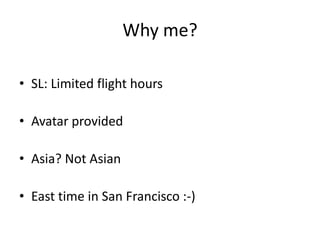 Why me?

• SL: Limited flight hours

• Avatar provided

• Asia? Not Asian

• East time in San Francisco :-)
 
